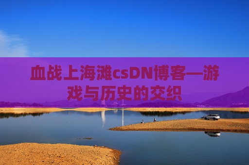 血战上海滩csDN博客—游戏与历史的交织
